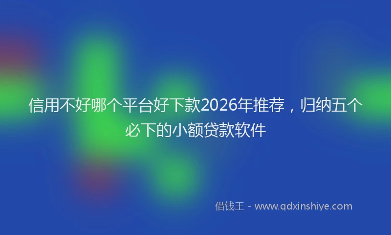 信用不好哪个平台好下款2026年推荐，归纳五个必下的小额贷款软件