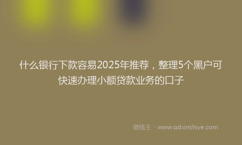 什么银行下款容易2025年推荐，整理5个黑户可快速办理小额贷款业务的口子