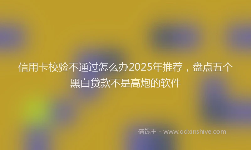 信用卡校验不通过怎么办2025年推荐，盘点五个黑白贷款不是高炮的软件