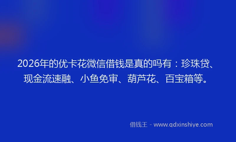 2026年的优卡花微信借钱是真的吗有：珍珠贷、现金流速融、小鱼免审、葫芦花、百宝箱等。