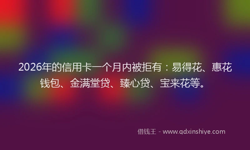 2026年的信用卡一个月内被拒有：易得花、惠花钱包、金满堂贷、臻心贷、宝来花等。