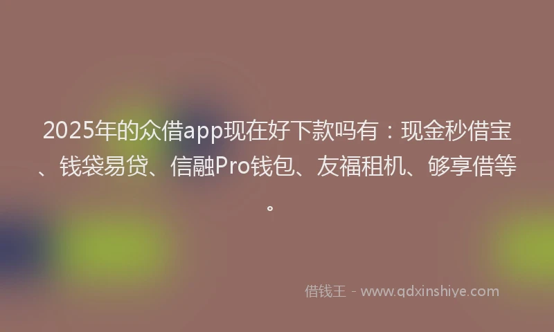 2025年的众借app现在好下款吗有：现金秒借宝、钱袋易贷、信融Pro钱包、友福租机、够享借等。