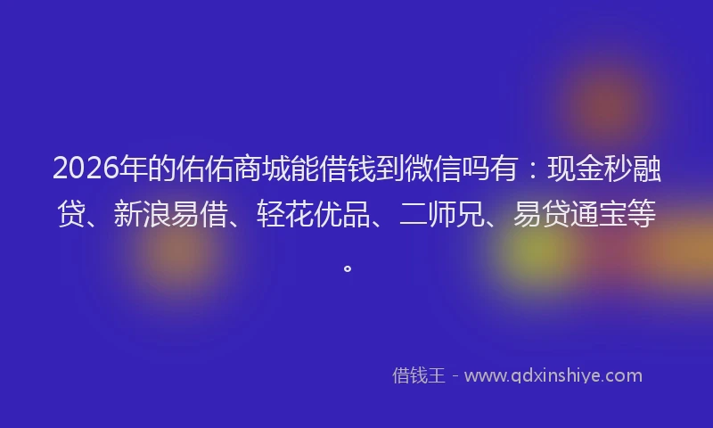 2026年的佑佑商城能借钱到微信吗有：现金秒融贷、新浪易借、轻花优品、二师兄、易贷通宝等。