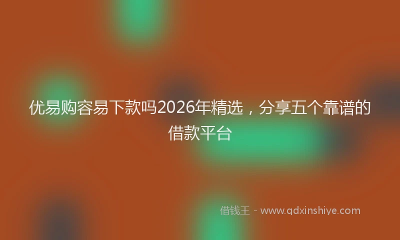 优易购容易下款吗2026年精选,分享五个靠谱的借款平台
