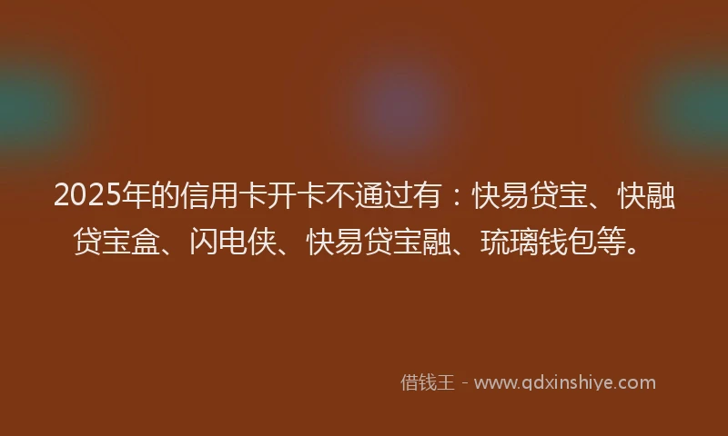 2025年的信用卡开卡不通过有：快易贷宝、快融贷宝盒、闪电侠、快易贷宝融、琉璃钱包等。