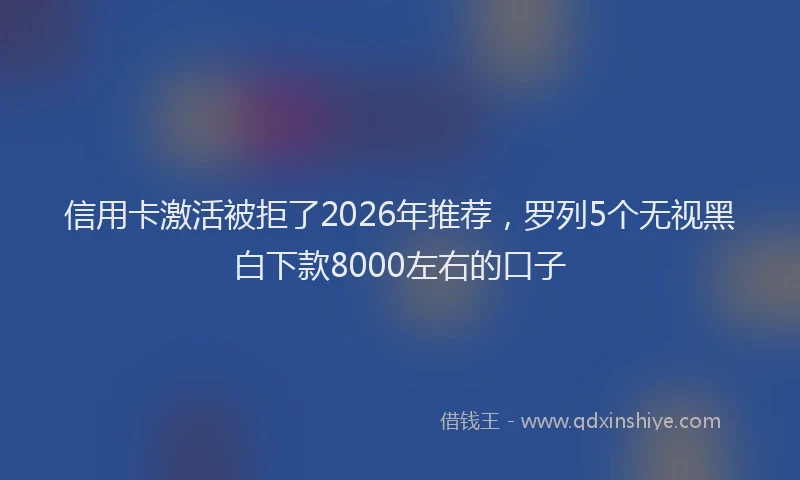 信用卡激活被拒了2026年推荐，罗列5个无视黑白下款8000左右的口子