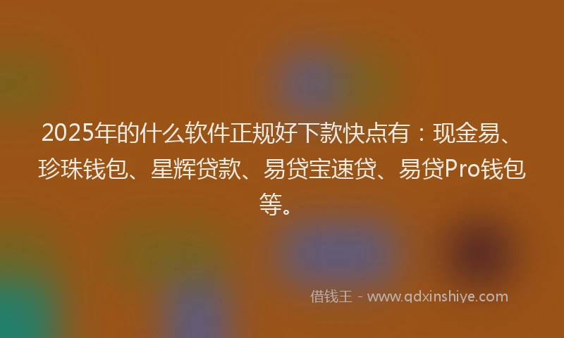2025年的什么软件正规好下款快点有:现金易、珍珠钱包、星辉贷款、易贷宝速贷、易贷Pro钱包等。