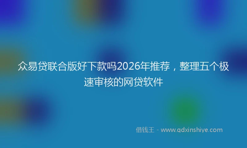 众易贷联合版好下款吗2026年推荐，整理五个极速审核的网贷软件