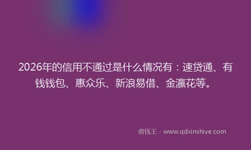 2026年的信用不通过是什么情况有：速贷通、有钱钱包、惠众乐、新浪易借、金瀛花等。