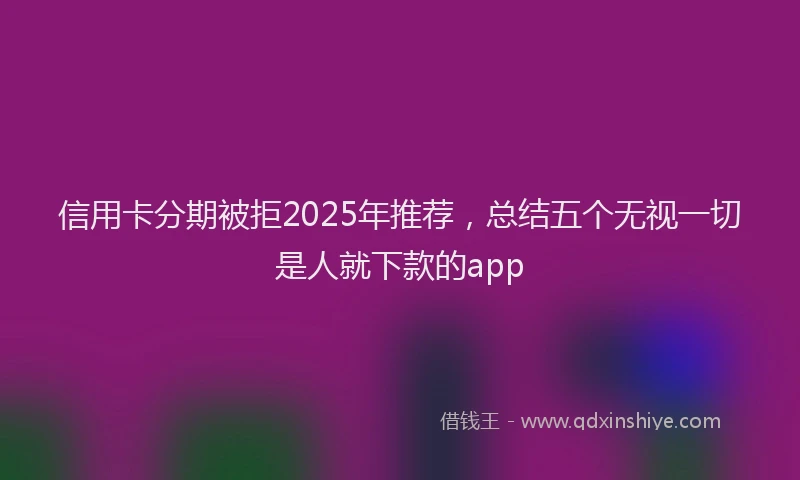 信用卡分期被拒2025年推荐，总结五个无视一切是人就下款的app