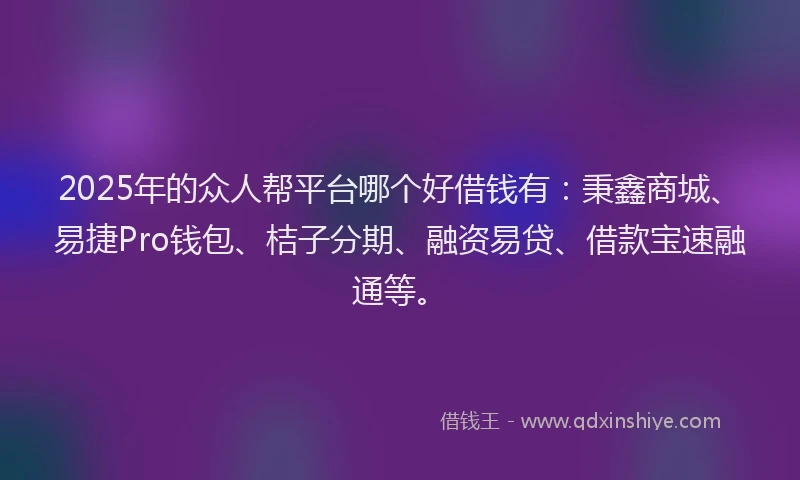 2025年的众人帮平台哪个好借钱有:秉鑫商城、易捷Pro钱包、桔子分期、融资易贷、借款宝速融通等。