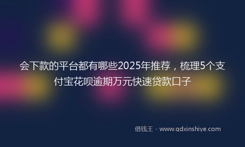 会下款的平台都有哪些2025年推荐，梳理5个支付宝花呗逾期万元快速贷款口子