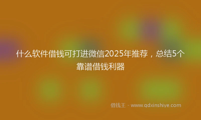 什么软件借钱可打进微信2025年推荐，总结5个靠谱借钱利器
