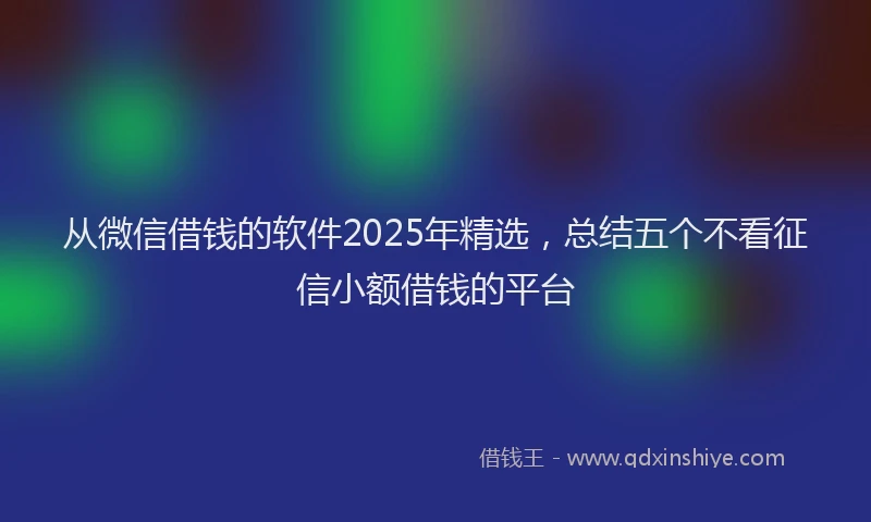 从微信借钱的软件2025年精选,总结五个不看征信小额借钱的平台