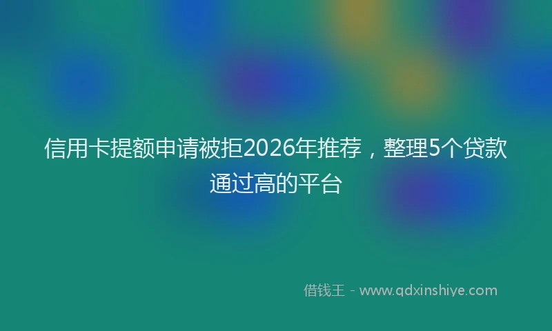 信用卡提额申请被拒2026年推荐，整理5个贷款通过高的平台