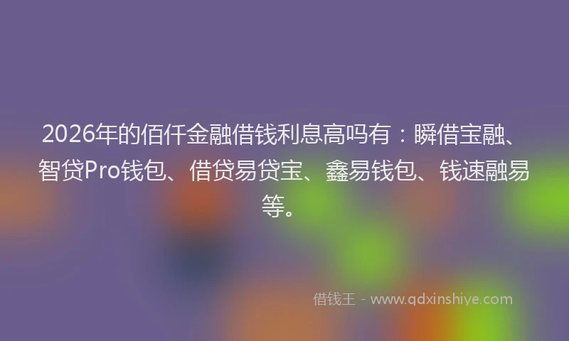 2026年的佰仟金融借钱利息高吗有：瞬借宝融、智贷Pro钱包、借贷易贷宝、鑫易钱包、钱速融易等。