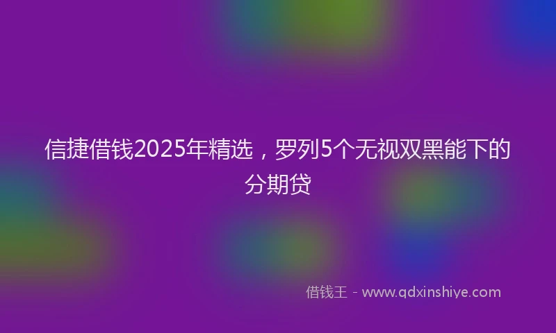 信捷借钱2025年精选,罗列5个无视双黑能下的分期贷