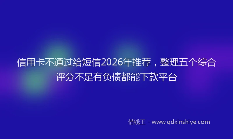 信用卡不通过给短信2026年推荐，整理五个综合评分不足有负债都能下款平台