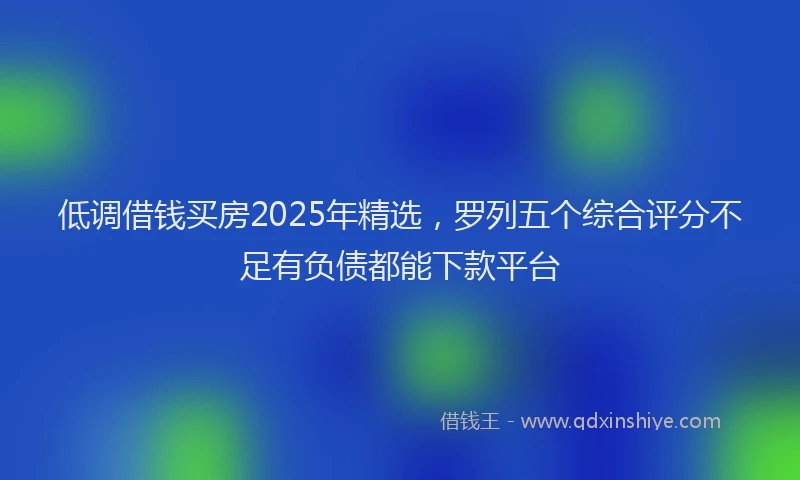 低调借钱买房2025年精选，罗列五个综合评分不足有负债都能下款平台