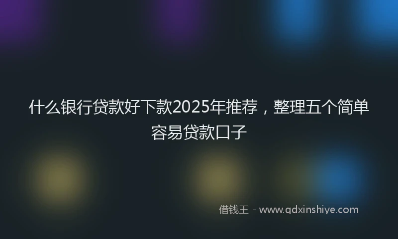 什么银行贷款好下款2025年推荐，整理五个简单容易贷款口子