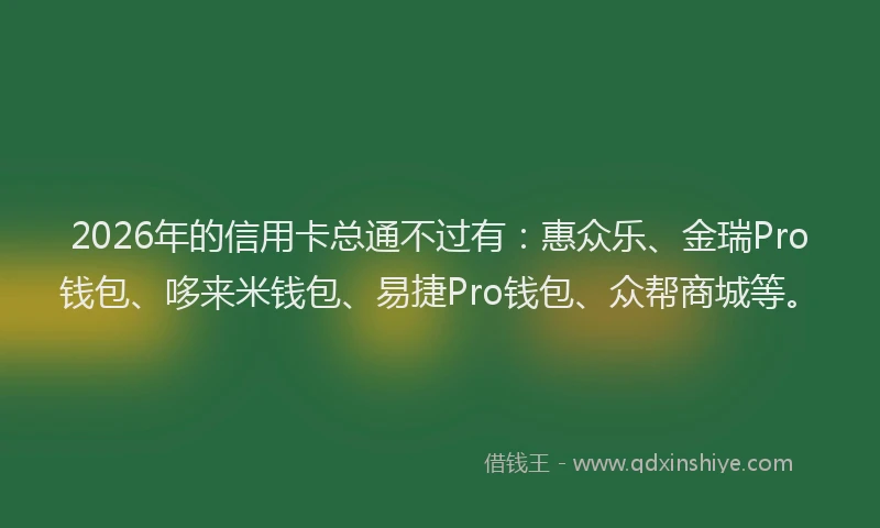 2026年的信用卡总通不过有:惠众乐、金瑞Pro钱包、哆来米钱包、易捷Pro钱包、众帮商城等。