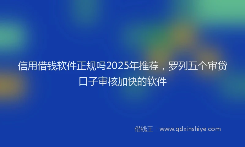信用借钱软件正规吗2025年推荐，罗列五个审贷口子审核加快的软件