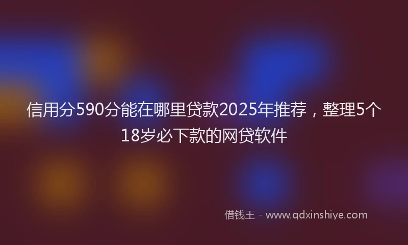 信用分590分能在哪里贷款2025年推荐，整理5个18岁必下款的网贷软件