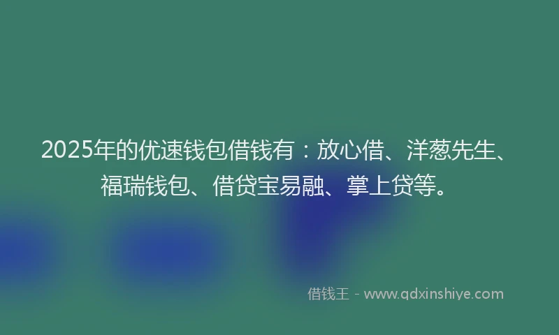 2025年的优速钱包借钱有:放心借、洋葱先生、福瑞钱包、借贷宝易融、掌上贷等。