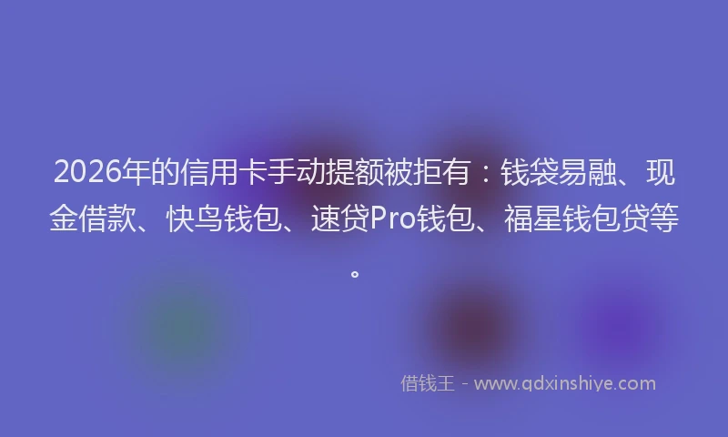 2026年的信用卡手动提额被拒有：钱袋易融、现金借款、快鸟钱包、速贷Pro钱包、福星钱包贷等。