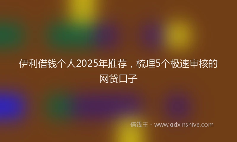 伊利借钱个人2025年推荐，梳理5个极速审核的网贷口子