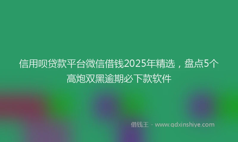 信用呗贷款平台微信借钱2025年精选，盘点5个高炮双黑逾期必下款软件