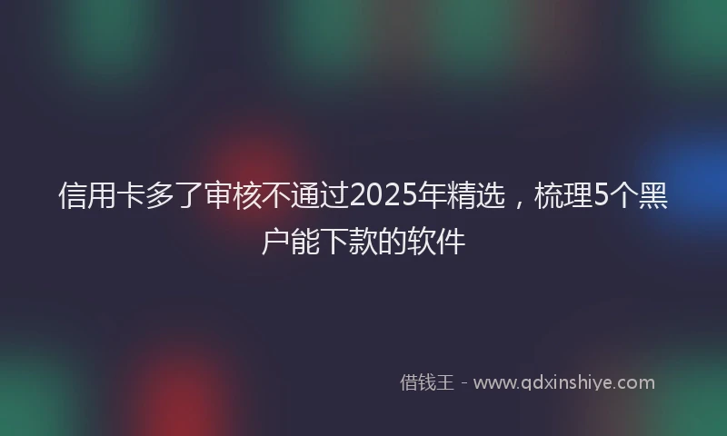 信用卡多了审核不通过2025年精选,梳理5个黑户能下款的软件