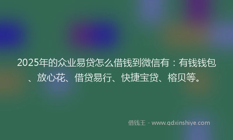2025年的众业易贷怎么借钱到微信有:有钱钱包、放心花、借贷易行、快捷宝贷、榕贝等。