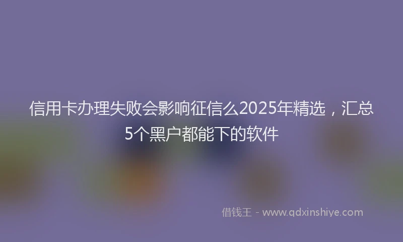信用卡办理失败会影响征信么2025年精选，汇总5个黑户都能下的软件