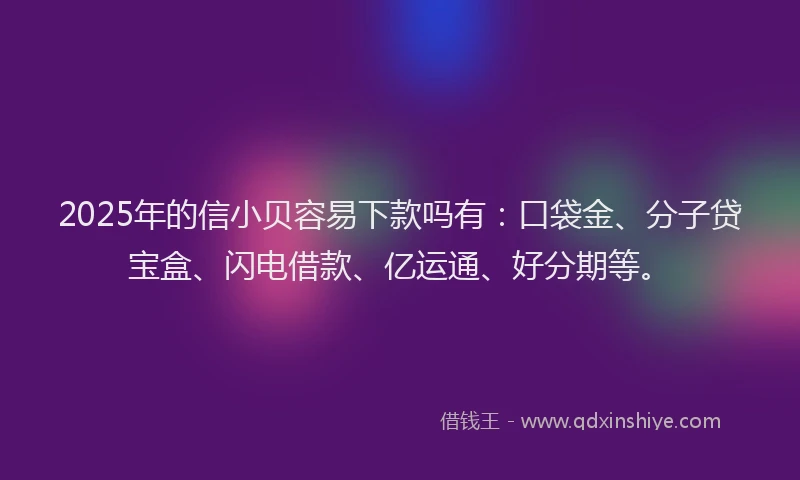 2025年的信小贝容易下款吗有:口袋金、分子贷宝盒、闪电借款、亿运通、好分期等。