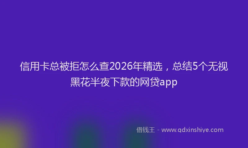 信用卡总被拒怎么查2026年精选，总结5个无视黑花半夜下款的网贷app