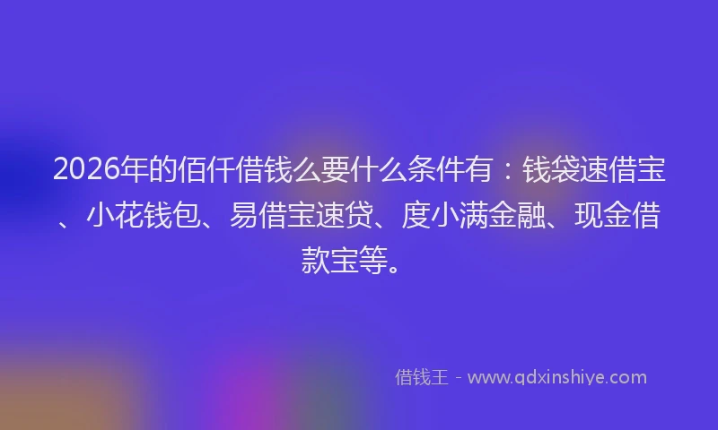 2026年的佰仟借钱么要什么条件有:钱袋速借宝、小花钱包、易借宝速贷、度小满金融、现金借款宝等。