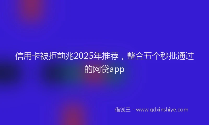 信用卡被拒前兆2025年推荐，整合五个秒批通过的网贷app