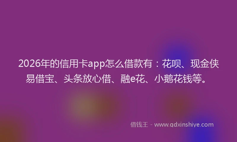 2026年的信用卡app怎么借款有：花呗、现金侠易借宝、头条放心借、融e花、小鹅花钱等。