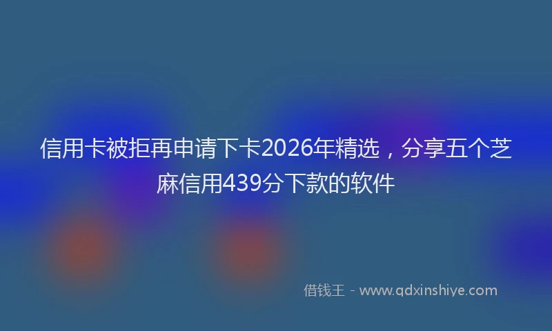 信用卡被拒再申请下卡2026年精选，分享五个芝麻信用439分下款的软件