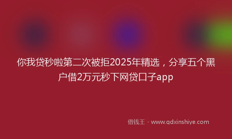 你我贷秒啦第二次被拒2025年精选，分享五个黑户借2万元秒下网贷口子app