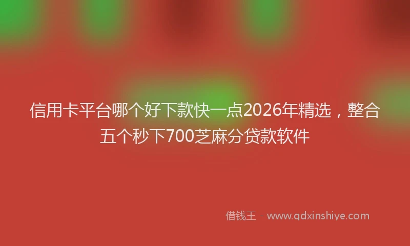 信用卡平台哪个好下款快一点2026年精选，整合五个秒下700芝麻分贷款软件