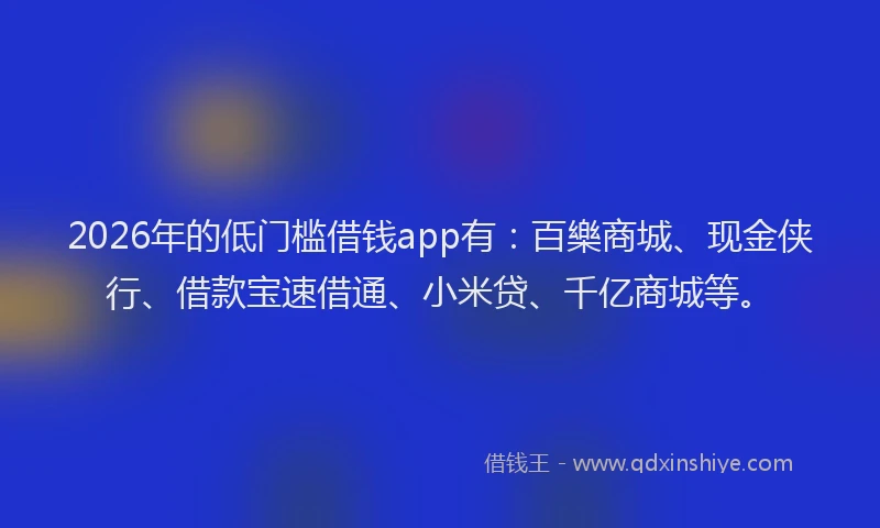 2026年的低门槛借钱app有：百樂商城、现金侠行、借款宝速借通、小米贷、千亿商城等。