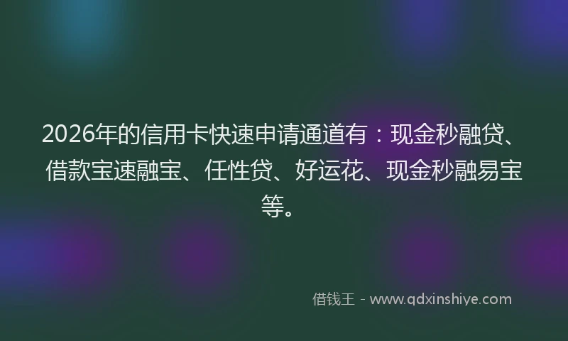 2026年的信用卡快速申请通道有:现金秒融贷、借款宝速融宝、任性贷、好运花、现金秒融易宝等。
