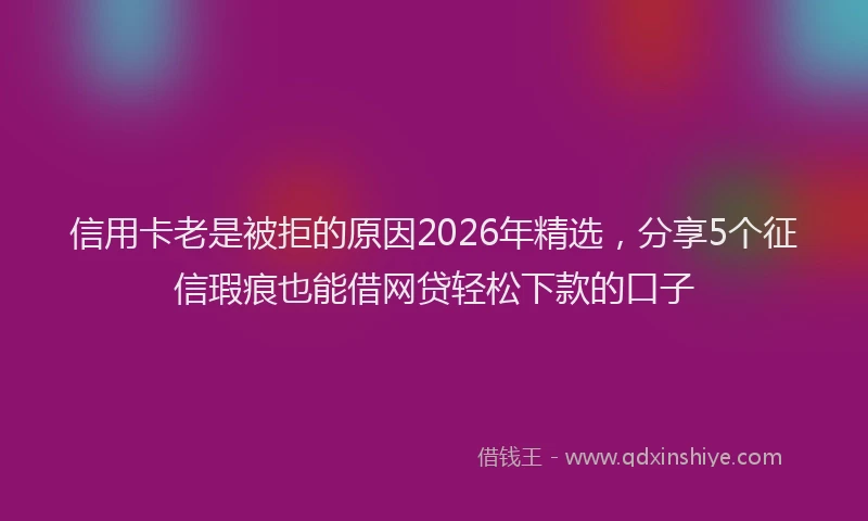 信用卡老是被拒的原因2026年精选，分享5个征信瑕疵也能借网贷轻松下款的口子