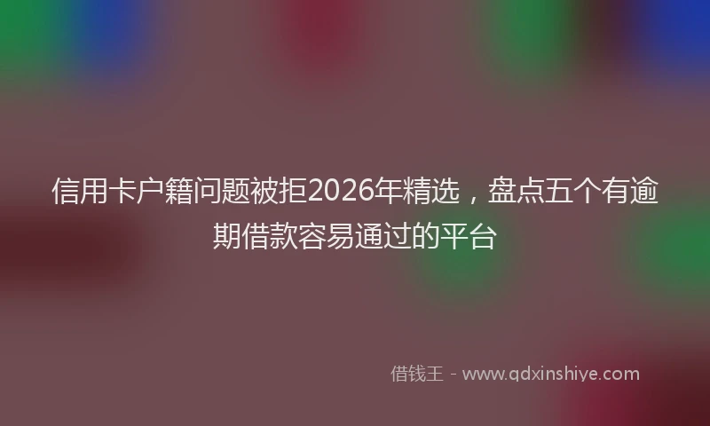 信用卡户籍问题被拒2026年精选，盘点五个有逾期借款容易通过的平台