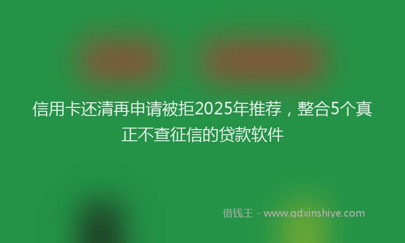信用卡还清再申请被拒2025年推荐，整合5个真正不查征信的贷款软件