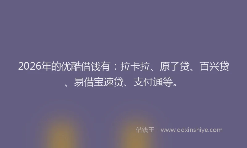 2026年的优酷借钱有：拉卡拉、原子贷、百兴贷、易借宝速贷、支付通等。