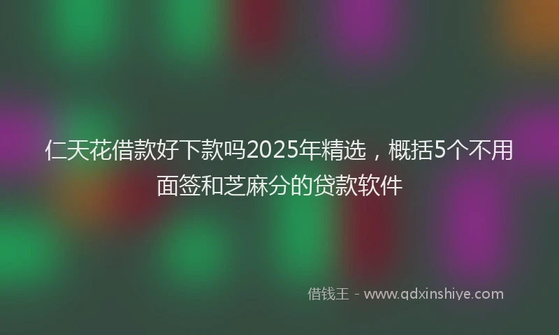 仁天花借款好下款吗2025年精选，概括5个不用面签和芝麻分的贷款软件