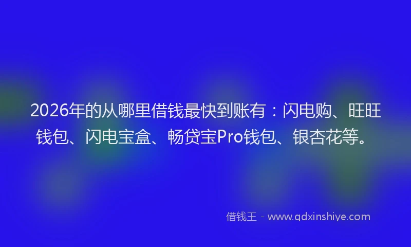 2026年的从哪里借钱最快到账有：闪电购、旺旺钱包、闪电宝盒、畅贷宝Pro钱包、银杏花等。